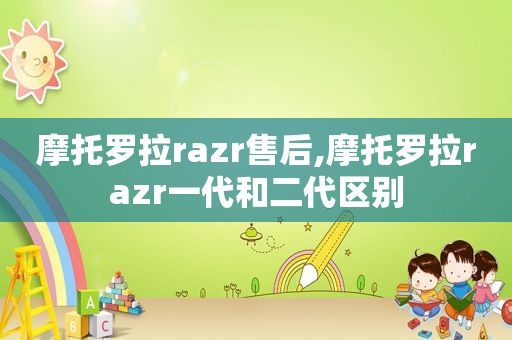 摩托罗拉razr售后,摩托罗拉razr一代和二代区别