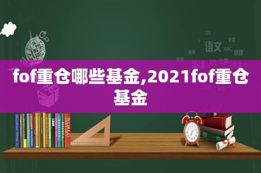 fof重仓哪些基金,2021fof重仓基金