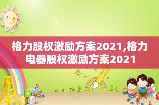 格力股权激励方案2021,格力电器股权激励方案2021  第1张