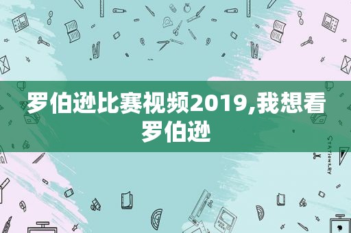 罗伯逊比赛视频2019,我想看罗伯逊