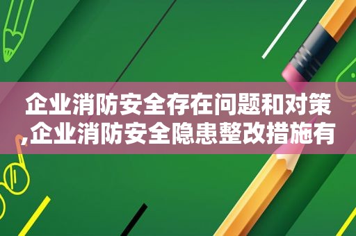 企业消防安全存在问题和对策,企业消防安全隐患整改措施有哪些