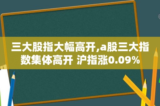 三大股指大幅高开,a股三大指数集体高开 沪指涨0.09%