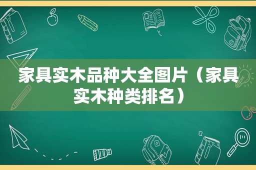 家具实木品种大全图片（家具实木种类排名）