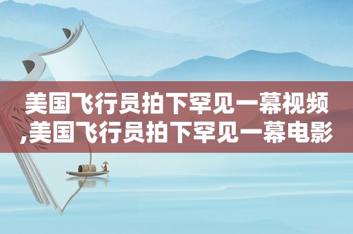 美国飞行员拍下罕见一幕视频,美国飞行员拍下罕见一幕电影