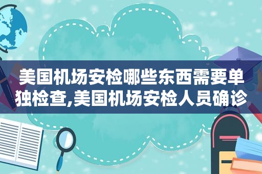 美国机场安检哪些东西需要单独检查,美国机场安检人员确诊