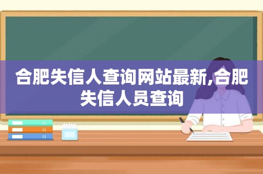 合肥失信人查询网站最新,合肥失信人员查询