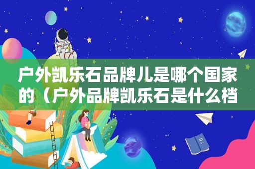 户外凯乐石品牌儿是哪个国家的（户外品牌凯乐石是什么档次）