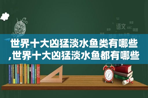 世界十大凶猛淡水鱼类有哪些,世界十大凶猛淡水鱼都有哪些  第1张