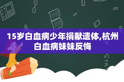 15岁白血病少年捐献遗体,杭州白血病妹妹反悔