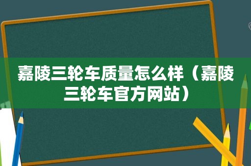 嘉陵三轮车质量怎么样（嘉陵三轮车官方网站）