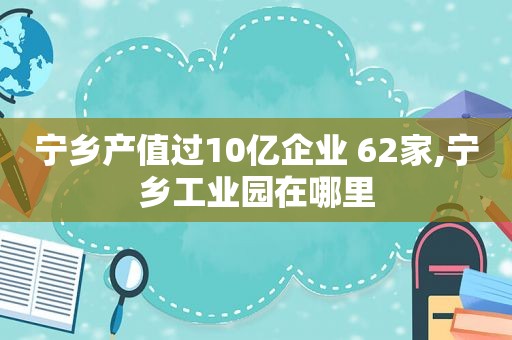 宁乡产值过10亿企业 62家,宁乡工业园在哪里