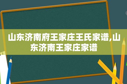 山东济南府王家庄王氏家谱,山东济南王家庄家谱