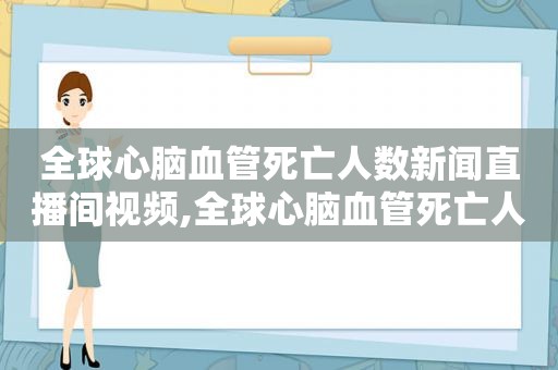 全球心脑血管死亡人数新闻直播间视频,全球心脑血管死亡人数排名  第1张