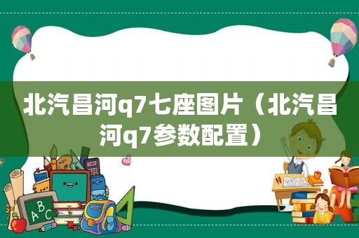 北汽昌河q7七座图片（北汽昌河q7参数配置）