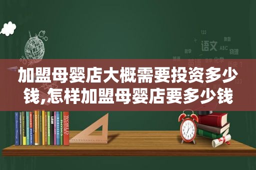 加盟母婴店大概需要投资多少钱,怎样加盟母婴店要多少钱