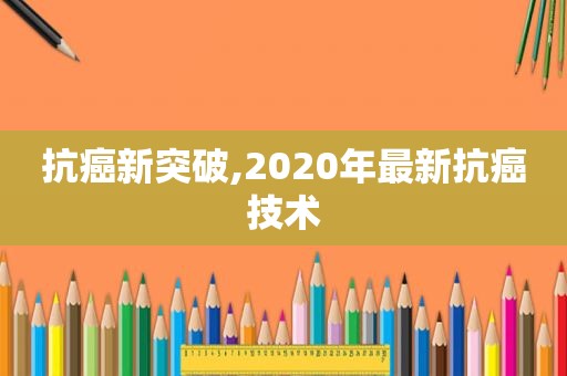 抗癌新突破,2020年最新抗癌技术