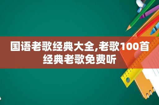 国语老歌经典大全,老歌100首经典老歌免费听