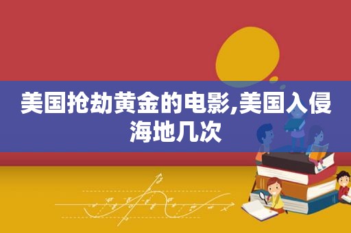 美国抢劫黄金的电影,美国入侵海地几次