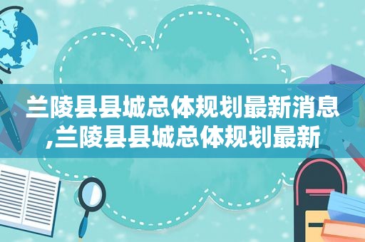 兰陵县县城总体规划最新消息,兰陵县县城总体规划最新