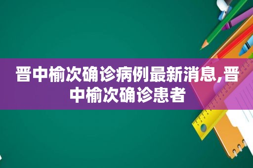 晋中榆次确诊病例最新消息,晋中榆次确诊患者