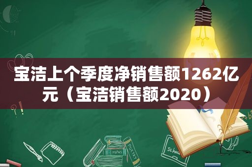 宝洁上个季度净销售额1262亿元（宝洁销售额2020）