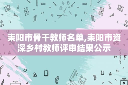 耒阳市骨干教师名单,耒阳市资深乡村教师评审结果公示