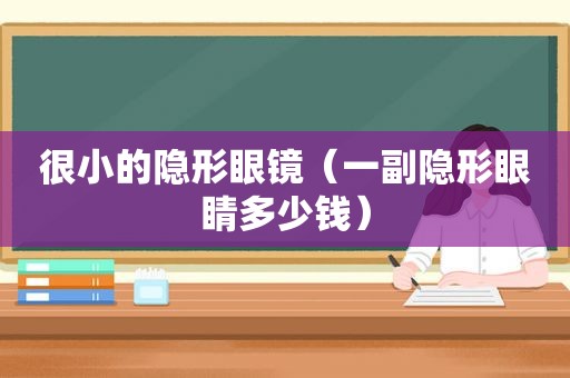 很小的隐形眼镜（一副隐形眼睛多少钱）