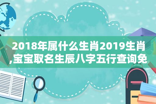 2018年属什么生肖2019生肖,宝宝取名生辰八字五行查询免费