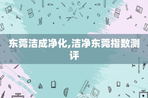 东莞洁成净化,洁净东莞指数测评