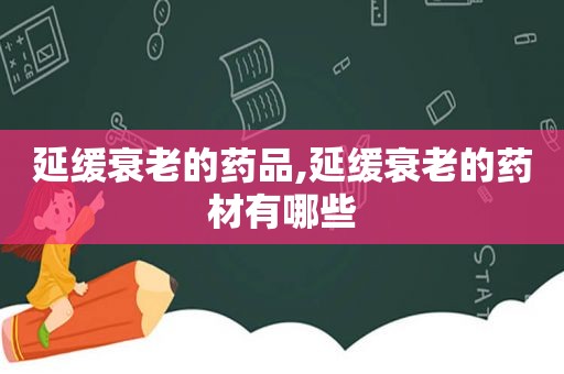 延缓衰老的药品,延缓衰老的药材有哪些