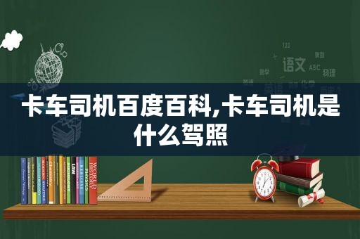 卡车司机百度百科,卡车司机是什么驾照