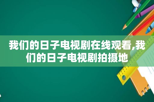 我们的日子电视剧在线观看,我们的日子电视剧拍摄地