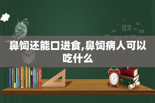 鼻饲还能口进食,鼻饲病人可以吃什么