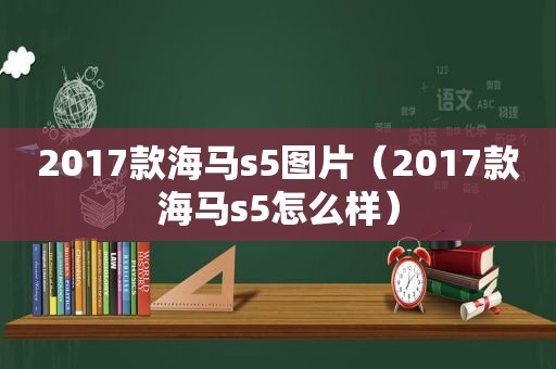 2017款海马s5图片（2017款海马s5怎么样）