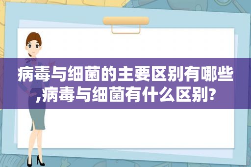 病毒与细菌的主要区别有哪些,病毒与细菌有什么区别?