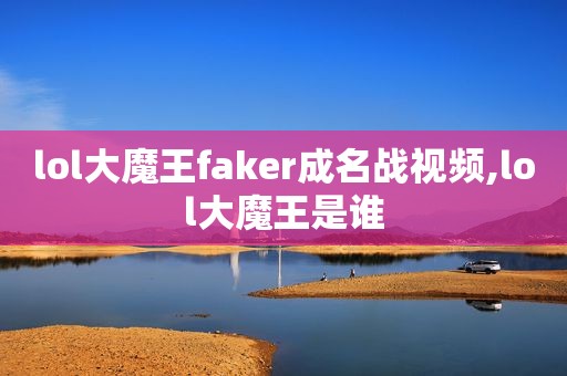 lol大魔王faker成名战视频,lol大魔王是谁