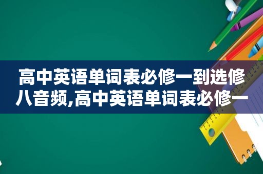 高中英语单词表必修一到选修八音频,高中英语单词表必修一到选修八人教版