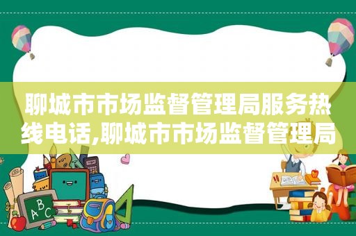 聊城市市场监督管理局服务热线电话,聊城市市场监督管理局服务热线电话号码