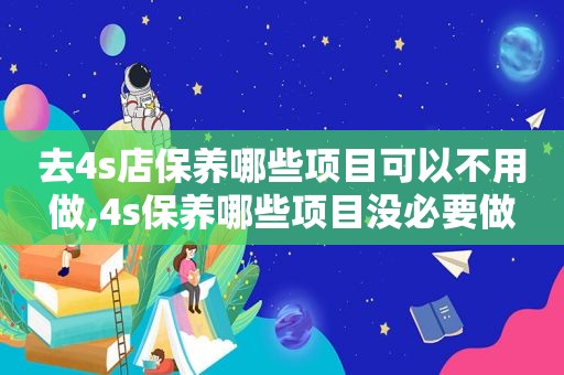 去4s店保养哪些项目可以不用做,4s保养哪些项目没必要做