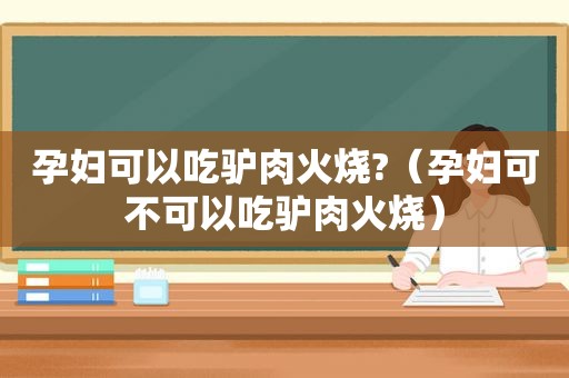 孕妇可以吃驴肉火烧?（孕妇可不可以吃驴肉火烧）