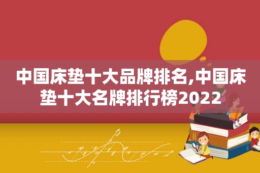 中国床垫十大品牌排名,中国床垫十大名牌排行榜2022