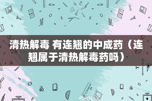 清热解毒 有连翘的中成药（连翘属于清热解毒药吗）