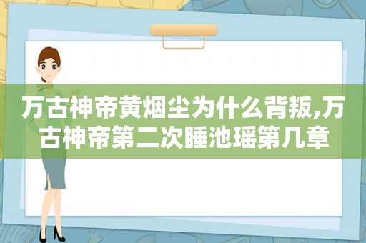 万古神帝黄烟尘为什么背叛,万古神帝第二次睡池瑶第几章