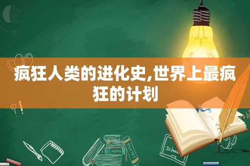 疯狂人类的进化史,世界上最疯狂的计划