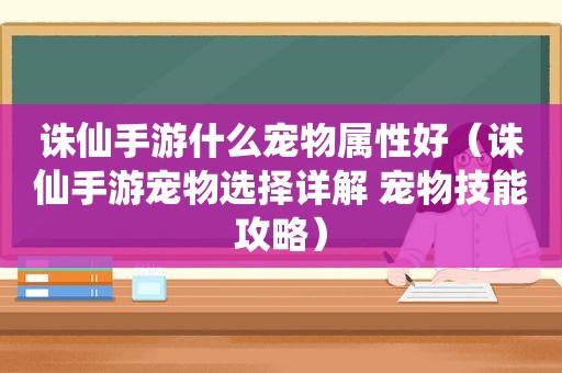 诛仙手游什么宠物属性好（诛仙手游宠物选择详解 宠物技能攻略）