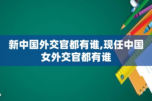 新中国外交官都有谁,现任中国女外交官都有谁