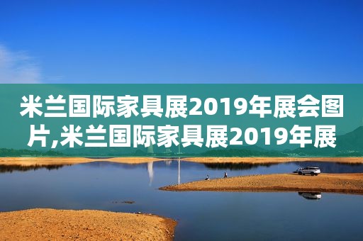 米兰国际家具展2019年展会图片,米兰国际家具展2019年展会时间表