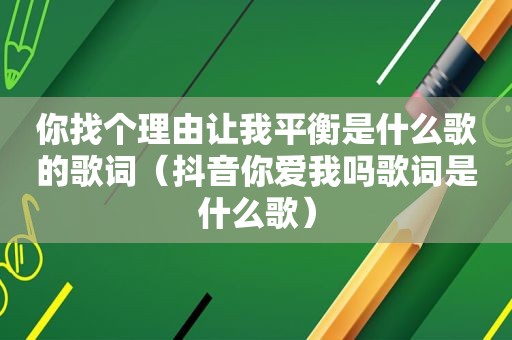 你找个理由让我平衡是什么歌的歌词（抖音你爱我吗歌词是什么歌）