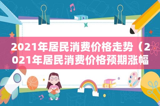 2021年居民消费价格走势（2021年居民消费价格预期涨幅在2%左右）  第1张