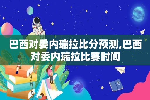 巴西对委内瑞拉比分预测,巴西对委内瑞拉比赛时间